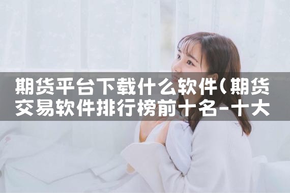 期货平台下载什么软件|P站专业版