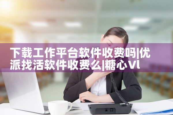 下载工作平台软件收费吗|糖心Vlog