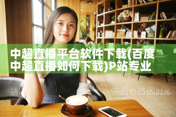 中超直播平台软件下载|P站专业版