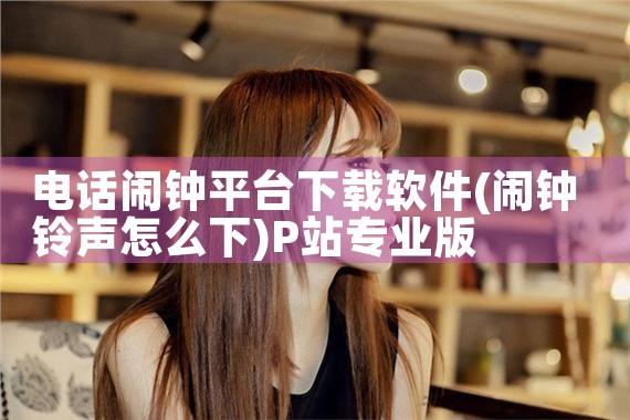 电话闹钟平台下载软件|P站专业版