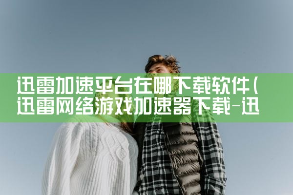 迅雷加速平台在哪下载软件|P站专业版