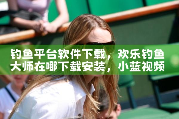 钓鱼平台软件下载|小蓝视频