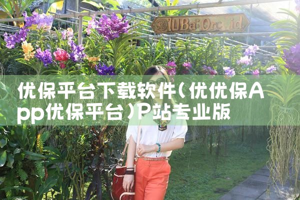 优保平台下载软件|P站专业版