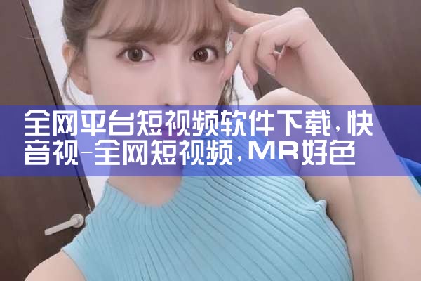 全网平台短视频软件下载|MR好色