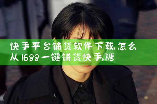 快手平台铺货软件下载|糖心Vlog