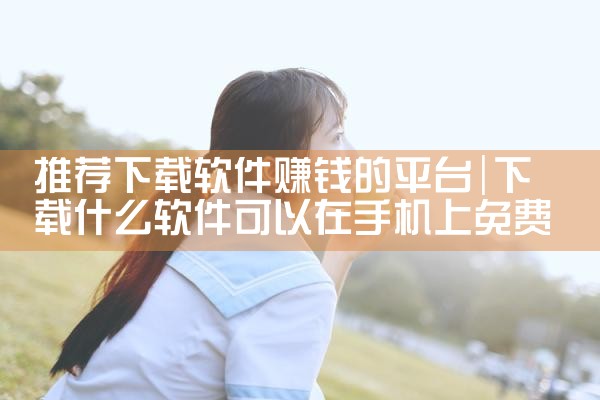 推荐下载软件赚钱的平台|糖心Vlog