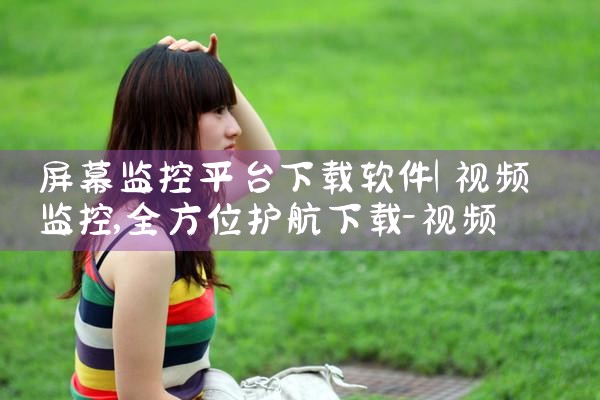 屏幕监控平台下载软件|P站专业版