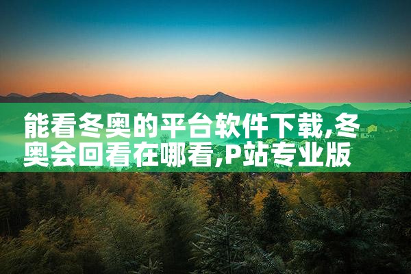 能看冬奥的平台软件下载|P站专业版