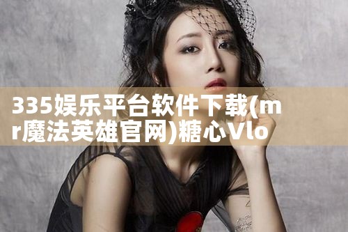 335娱乐平台软件下载|糖心Vlog